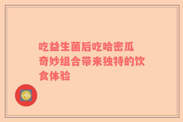 吃益生菌后吃哈密瓜 奇妙组合带来独特的饮食体验