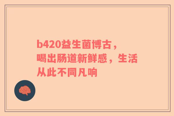 b420益生菌博古，喝出肠道新鲜感，生活从此不同凡响
