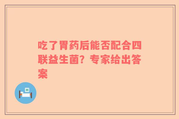 吃了胃药后能否配合四联益生菌？专家给出答案