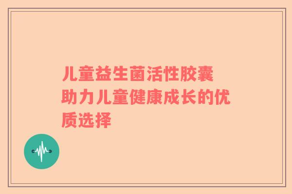 儿童益生菌活性胶囊 助力儿童健康成长的优质选择