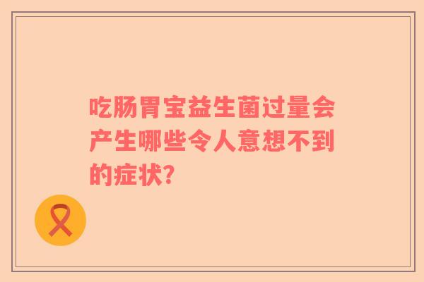 吃肠胃宝益生菌过量会产生哪些令人意想不到的症状？