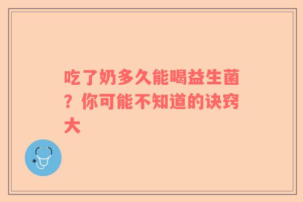 吃了奶多久能喝益生菌？你可能不知道的诀窍大