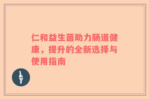 仁和益生菌助力肠道健康，提升的全新选择与使用指南