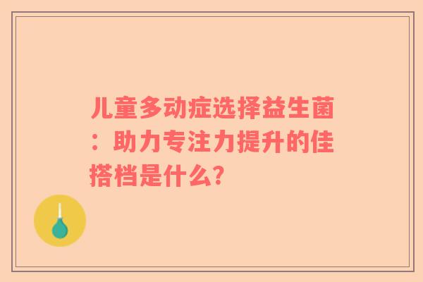 儿童多动症选择益生菌：助力专注力提升的佳搭档是什么？