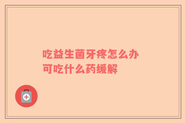 吃益生菌牙疼怎么办 可吃什么药缓解