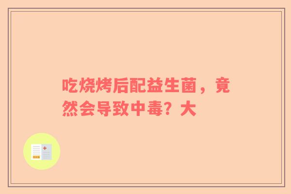 吃烧烤后配益生菌，竟然会导致中毒？大