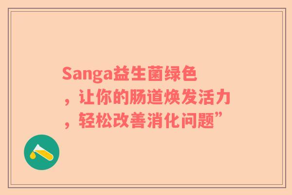 Sanga益生菌绿色，让你的肠道焕发活力，轻松改善消化问题”