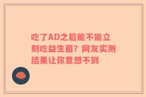 吃了AD之后能不能立刻吃益生菌？网友实测结果让你意想不到