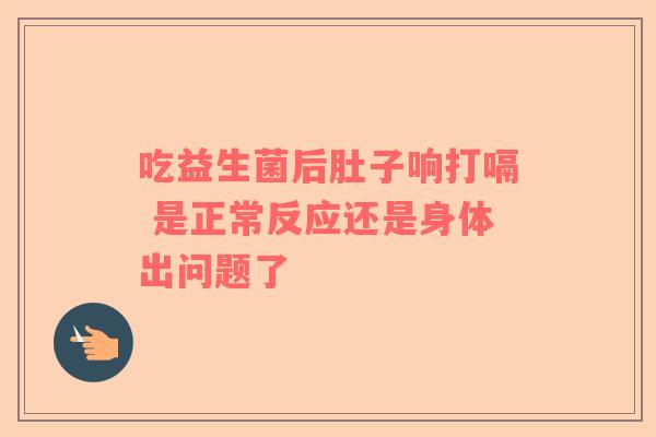 吃益生菌后肚子响打嗝 是正常反应还是身体出问题了