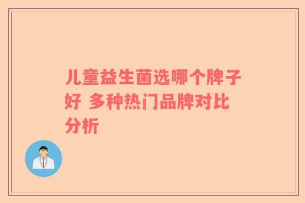 儿童益生菌选哪个牌子好 多种热门品牌对比分析