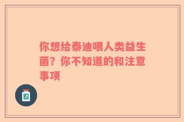 你想给泰迪喂人类益生菌？你不知道的和注意事项
