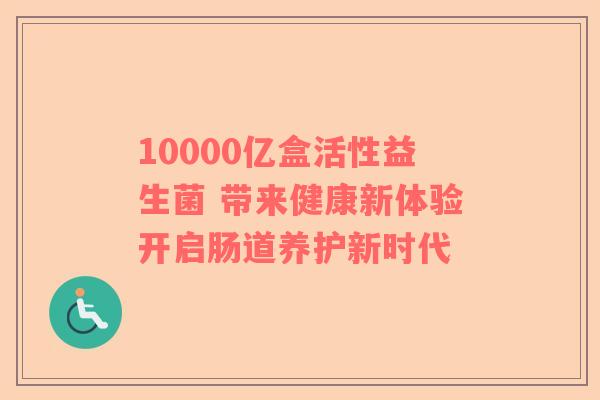 10000亿盒活性益生菌 带来健康新体验开启肠道养护新时代