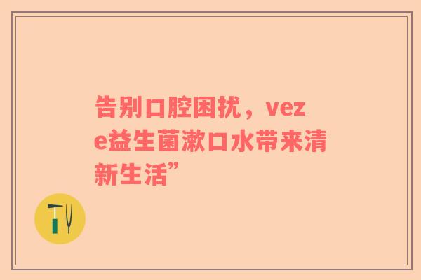 告别口腔困扰，veze益生菌漱口水带来清新生活”