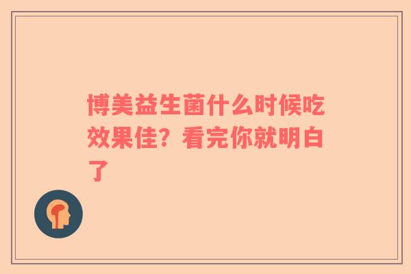 博美益生菌什么时候吃效果佳？看完你就明白了