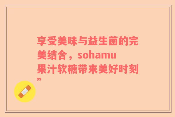 享受美味与益生菌的完美结合，sohamu果汁软糖带来美好时刻”