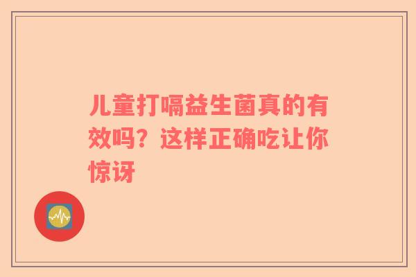 儿童打嗝益生菌真的有效吗？这样正确吃让你惊讶