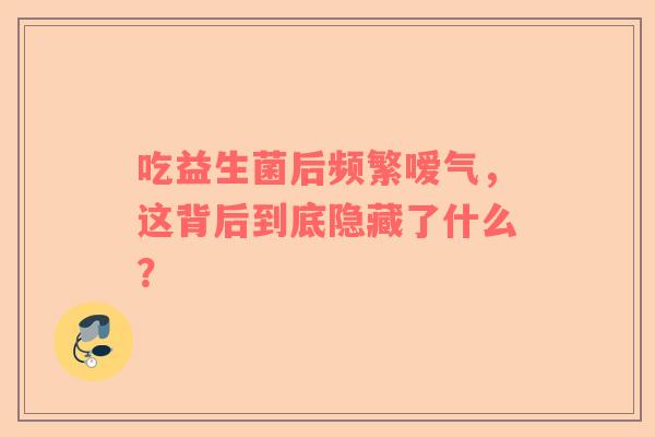吃益生菌后频繁嗳气，这背后到底隐藏了什么？
