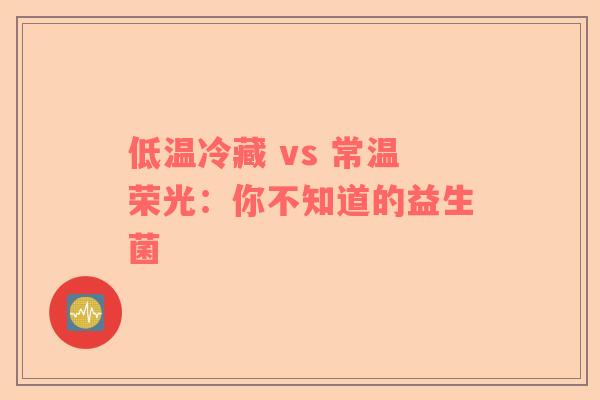 低温冷藏 vs 常温荣光：你不知道的益生菌