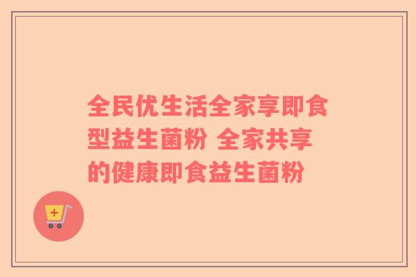 全民优生活全家享即食型益生菌粉 全家共享的健康即食益生菌粉