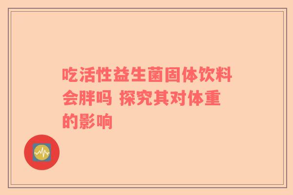 吃活性益生菌固体饮料会胖吗 探究其对体重的影响