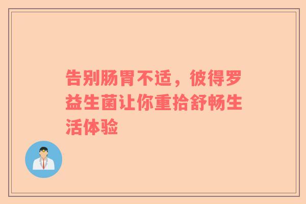 告别肠胃不适，彼得罗益生菌让你重拾舒畅生活体验