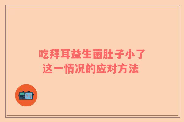 吃拜耳益生菌肚子小了 这一情况的应对方法