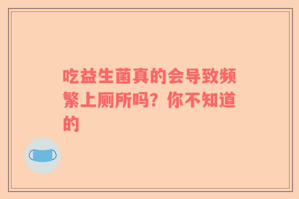 吃益生菌真的会导致频繁上厕所吗？你不知道的