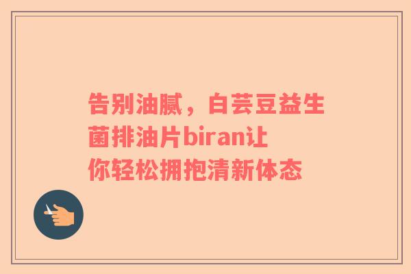 告别油腻，白芸豆益生菌排油片biran让你轻松拥抱清新体态
