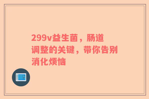 299v益生菌，肠道调整的关键，带你告别消化烦恼