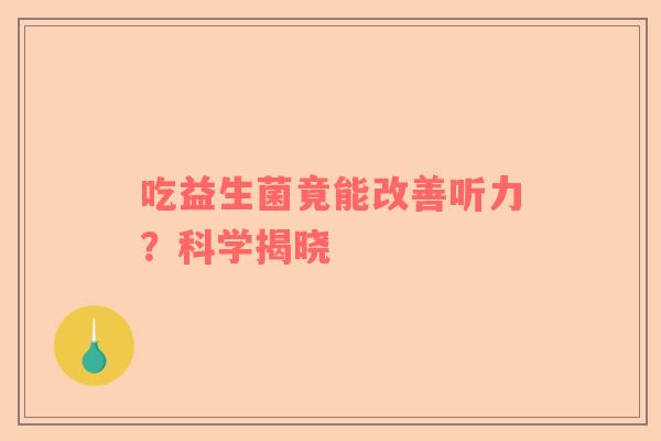 吃益生菌竟能改善听力？科学揭晓
