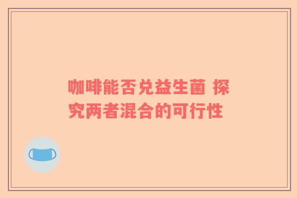 咖啡能否兑益生菌 探究两者混合的可行性
