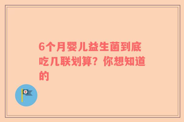 6个月婴儿益生菌到底吃几联划算？你想知道的