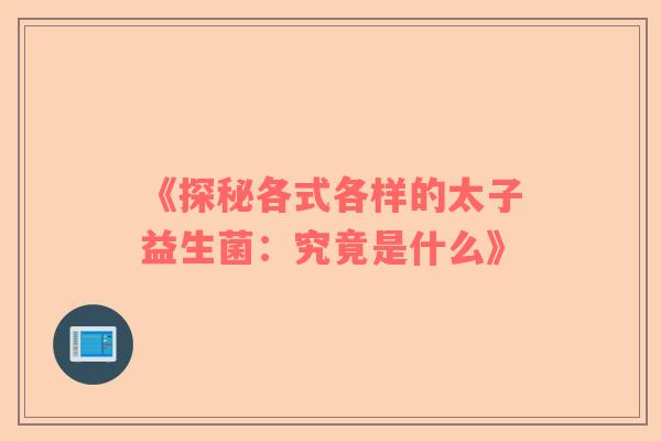 《探秘各式各样的太子益生菌：究竟是什么》