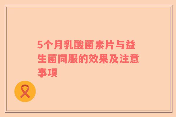 5个月乳酸菌素片与益生菌同服的效果及注意事项