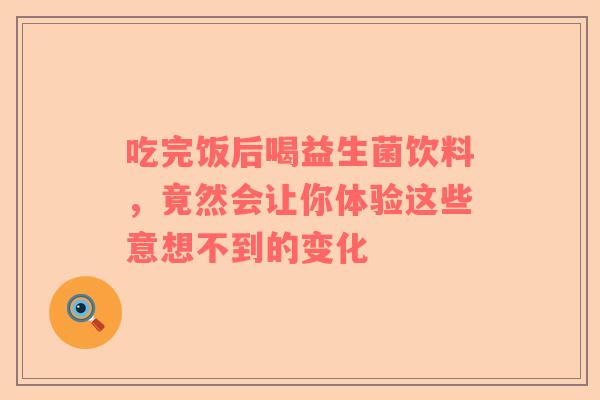 吃完饭后喝益生菌饮料，竟然会让你体验这些意想不到的变化