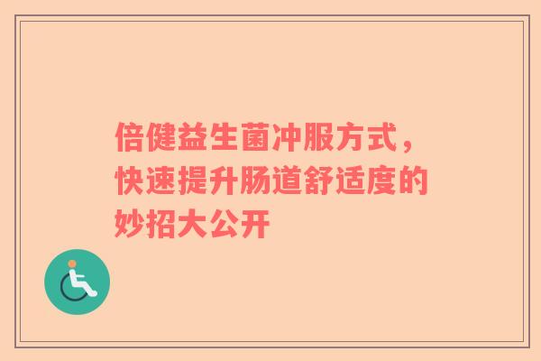 倍健益生菌冲服方式，快速提升肠道舒适度的妙招大公开