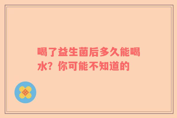 喝了益生菌后多久能喝水？你可能不知道的