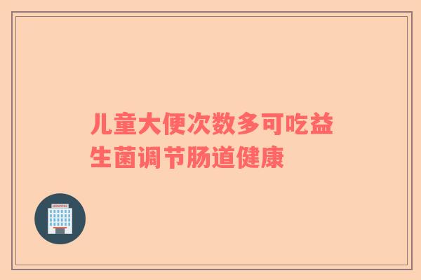 儿童大便次数多可吃益生菌调节肠道健康