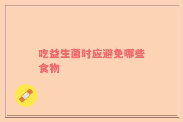 吃益生菌时应避免哪些食物
