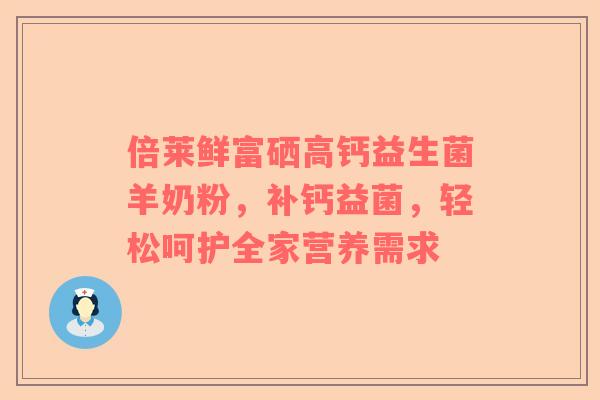 倍莱鲜富硒高钙益生菌羊奶粉，补钙益菌，轻松呵护全家营养需求