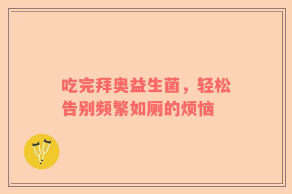 吃完拜奥益生菌，轻松告别频繁如厕的烦恼