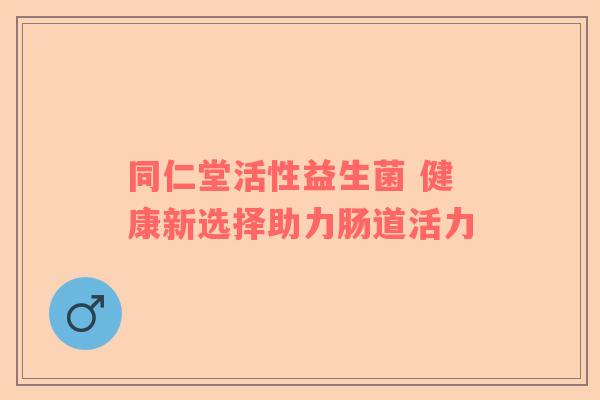同仁堂活性益生菌 健康新选择助力肠道活力