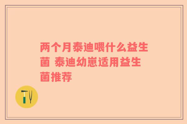 两个月泰迪喂什么益生菌 泰迪幼崽适用益生菌推荐