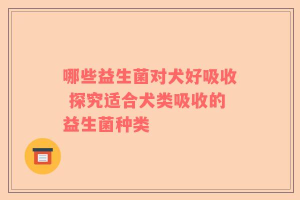哪些益生菌对犬好吸收 探究适合犬类吸收的益生菌种类