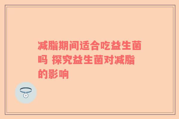 减脂期间适合吃益生菌吗 探究益生菌对减脂的影响