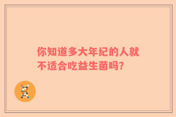 你知道多大年纪的人就不适合吃益生菌吗？