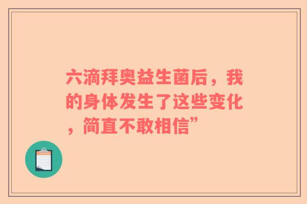 六滴拜奥益生菌后，我的身体发生了这些变化，简直不敢相信”