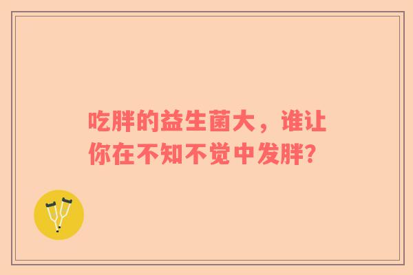 吃胖的益生菌大，谁让你在不知不觉中发胖？