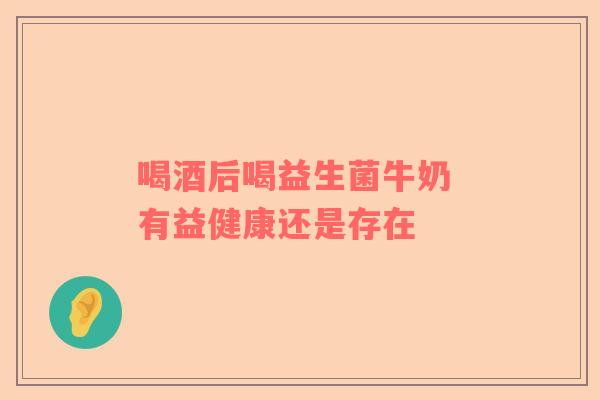 喝酒后喝益生菌牛奶 有益健康还是存在