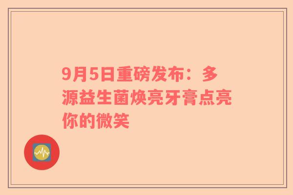 9月5日重磅发布：多源益生菌焕亮牙膏点亮你的微笑